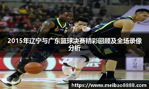 2015年辽宁与广东篮球决赛精彩回顾及全场录像分析