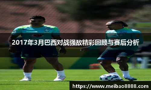 2017年3月巴西对战强敌精彩回顾与赛后分析